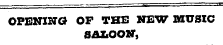 OPENING OF THE NEW MUSIC SALOON",