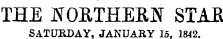 THE NORTHERN STAR SATURDAY, JANUARY 15. 1842.