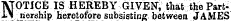 N OTICE IS HEREBY GIVEN, that the Partriership heretofore subsisting between JAMES