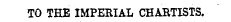 TO THE IMPERIAL CHARTISTS.