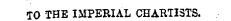 TO THE IMPERIAL CHARTISTS.