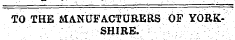TO THE MANUFACTURERS OF YORKSHIRE.