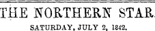 THE NORTHERN STAR SATURDAY. JULY 2. 1842.