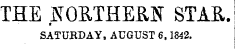 THE NORTHERN STAR. SATURDAY, AUGUST 6,1842.