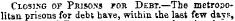 Closing of Pbjso.ns for Debt.—The metropolitan prisons for debt have, within ihe last few days,