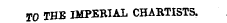 TO THE IMPERIAL CHARTISTS.
