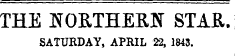 THE NORTHERN STAR. SATURDAY, APRIL 22, 1843.