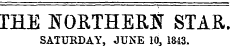 THE NOETHERN STAR. SATURDAY, JUNE 10, 1843.