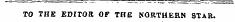 TO THE EDITOR OF THE NORTHERN STAR.