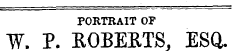 PORTRAIT OF W. P. ROBERTS, ESQ.