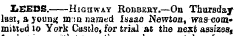 ZiCEDS. Highway Robbeet.—On Thursday last, a young mm named iaaao Newton, was committed to York Castle, for trial at the next assizes *