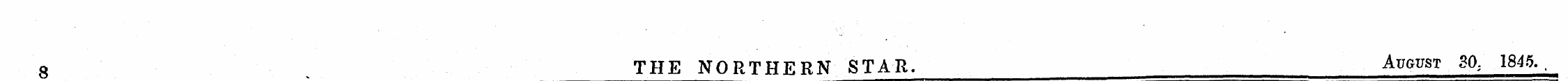 8 ^ THE NORTHERN STAR. August 30 : 1845....
