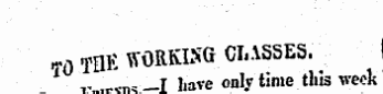 T0 TIIE WORKING CLASSES. ' ; ,. ..„-_T have only time this week v«P -n-s-I have only time this week titt