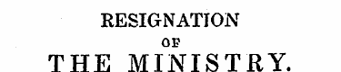 RESIGNATION OP THE MINISTRY. [Prom the M...