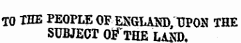 TO THE PEOPLE OF EXGLA1SD, UPON THE SUBJECT OF ~ THE LAND.