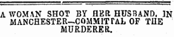 AWOxMAN SHOT BY HER HUSBAND. IN MANCHESTER—COMMIT TAL OF THE MURDERER.