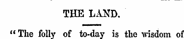 THE LAND. " The foll y of to-day is the ...