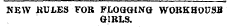NEW JtULES FOR FLOGGING WOBKHOUSB GIRLS.