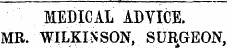 MEDICAL ADVICE. MR. WILKINSON, SURGEON,