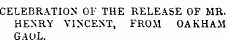 CELEBRATION OF THE RELEASE OF MR. HENRY VINCENT, FROM OAKHAM GAUL.