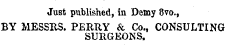 Just published, in Demy 8vo., BY MESSES. PERRY & Co., CONSULTING SURGEONS,