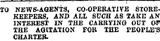 TO NEWS-AGENTS, CO-OPERATIVE STOREKEEPERS, AND ALL SUCH AS TAKE AN INTEREST IN THE CARRYING OUT OF THE AGITATION FOR THE PEOPLES CHARTER.