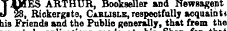 TJLJJES ARTHUR, Bookseller and Newsagent J 28, Rickergste, Carlisle,respectfully acquaint* his Friends and the Public generally, that from the