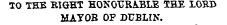 TO THE BIGHT HONOURABLE THE LOB33 MAYOB OF DUBLIN.