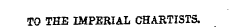 TO THE IMPERIAL CHARTISTS.
