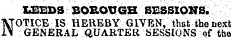-LEEDS EOB.OUGH SESSIONS. NOTICE IS HEREBY GIVEN, that the next GENERAL QUARTER SESSIONS of the