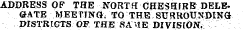 ADDRESS OF THE NORTfl CHESHfRE DELEGATE MEETING, TO THE SURROUNDING J&gt;ISTRIGTS OF THE SAME DIVISION.