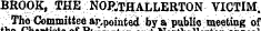 riiiBiui xiortnauertou BROOK, THE NORTHALLERTON VICTIM . The Committee ar/pointod by a public meeting of