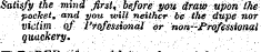 Satisfy the mind first, before; you tiravo upon IJie : pocket, and you will neither be the dupe nor victim of Professional or non'-Professional quackery.