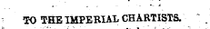 . - ¦ - •¦- -i TO THE IMPERIAL CHARTISTS.