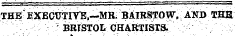 THE £XEC1JTIY^,~MR; BATRSTOW, AND THE &gt; BRISTOL CHARTISTS.