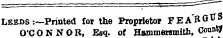 1 Leeds :~Printed for the Proprietor FEA ^ RG 113 O'CONNOR, Eaq. of Hammersmith, Coun t*
