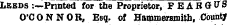 Leeds :—Printed for the Proprietor, F E AB QUS O'CONNOR, Esq. of Hammersmith, Count*