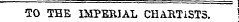 TO THE IMPERIAL CHARTiSTS. 1
