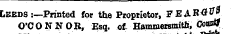 Leeds :—Printed for the Proprietor, FEAKff^ O'CON N OR, Esq. of. Hanunersmitn, Con&