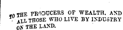 -nTHE P RODUCERS OF WEALTH. AND ALL THOSE WHO LITE BY INDUSTRY ON THE LAND.