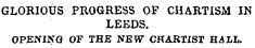 GLORIOUS PROGRESS OF CHARTISM IN LEEDS. OPENING OF THE NEW CHARTIST HALL.