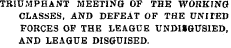 TRIUMPHANT MEETING OF THE WORKING CLASSES, AND DEFEAT OF THE UNI TED FORCES OF THE LEAGUE UNDMGUS1ED, AND LEAGUE DISGUISED.