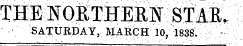 THE NORTHERN STAIL SATURDAY, MARCH 10, 1838; ¦