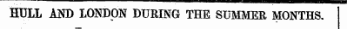 HULL Am) LONDON DURING THE SUMMER MONTHS. If Ml TP ft ^.m t^. ^* ^^H^TT^ /%^T ¦**v"^tt-»^-»¦•»¦*¦ *-a i i _.__ ___ __ 1 —