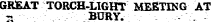 GREAT TORCH-LIGHT MEETING AT - BURY. ¦ \ ¦ - -
