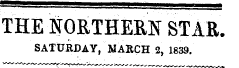THE NORTHERN STAR. SATURDAY , MARCH 2, 1839.