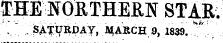 1FHE NORTHERN STAR; :¦¦• - . . ¦¦ .- " . .,- ¦ ¦:. . - • ¦ . . ¦¦ ¦ . - . ¦ ¦ uh-/. ¦ ¦ , SATURJ3Ay , Jl^AIlCH 9 , 1839.