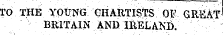 TO THE YOUNG CHARTISTS OF GREAT BRITAIN AND IRELAND.