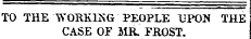 TO THE WORKING PEOPLE UPON THE CASE OF MR. FROST.