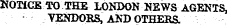 NOTICE TO THE LONDON NEWS AGENTS, TENDOES, AND OTHERS.